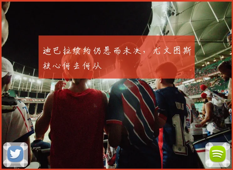 迪巴拉续约仍悬而未决，尤文图斯核心何去何从