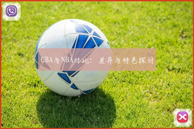 CBA与NBA对比：差异与特色探讨