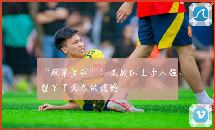 “冠军梦碎”！某战队止步八强，留下了无尽的遗憾