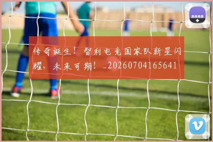 传奇诞生！智利电竞国家队新星闪耀，未来可期！_20260704165641