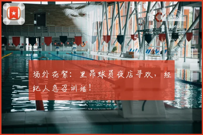 场外花絮：里昂球员夜店寻欢，经纪人急召训话！