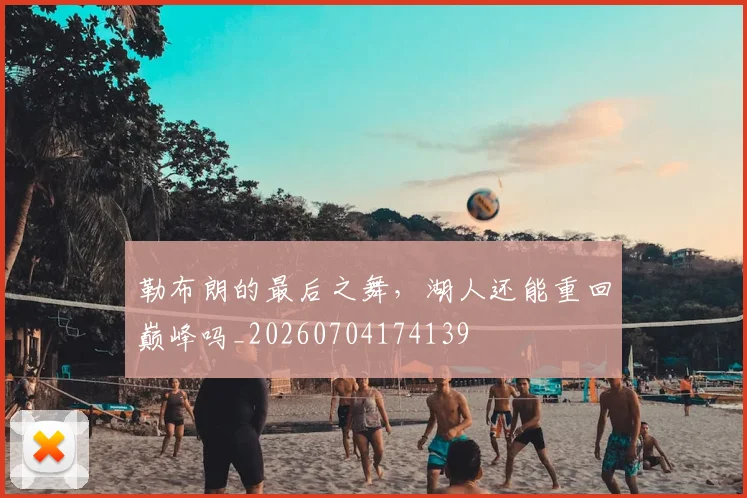 勒布朗的最后之舞，湖人还能重回巅峰吗_20260704174139