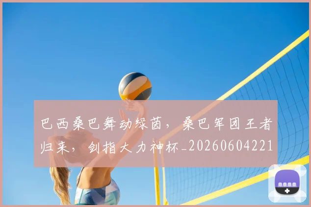 巴西桑巴舞动绿茵，桑巴军团王者归来，剑指大力神杯_20260604221431