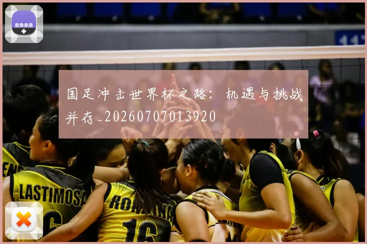 国足冲击世界杯之路：机遇与挑战并存_20260707013920