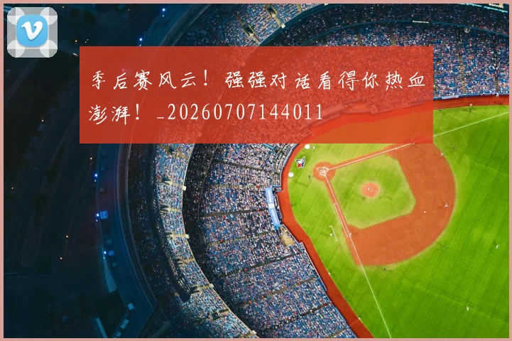 季后赛风云!强强对话看得你热血澎湃!_20260707144011