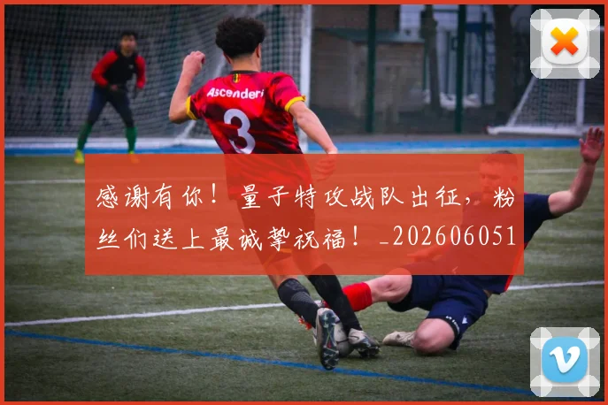 感谢有你！量子特攻战队出征，粉丝们送上最诚挚祝福！_20260605155343