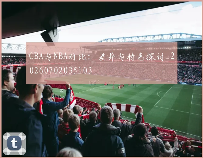 CBA与NBA对比：差异与特色探讨_20260702035103