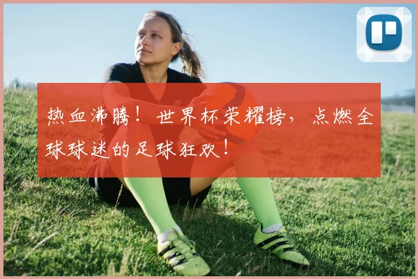 热血沸腾！世界杯荣耀榜，点燃全球球迷的足球狂欢！