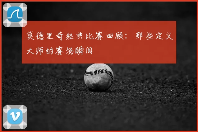 莫德里奇经典比赛回顾：那些定义大师的赛场瞬间