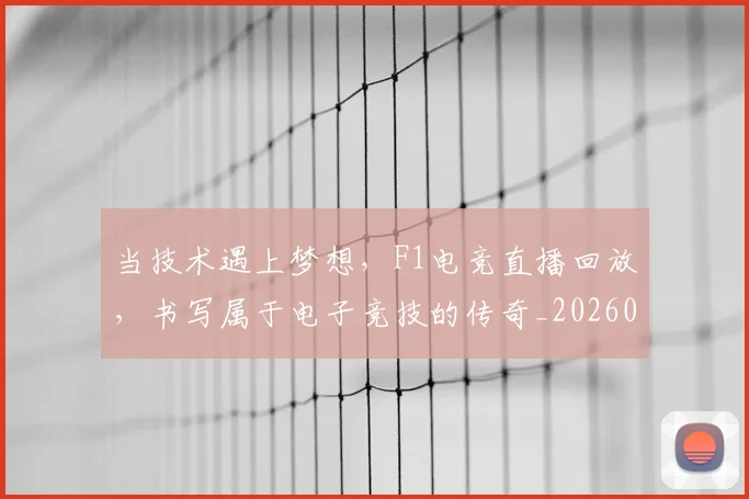 当技术遇上梦想,F1电竞直播回放,书写属于电子竞技的传奇_20260707152453