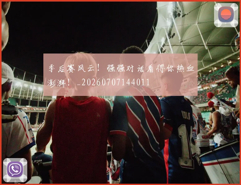 季后赛风云！强强对话看得你热血澎湃！_20260707144011