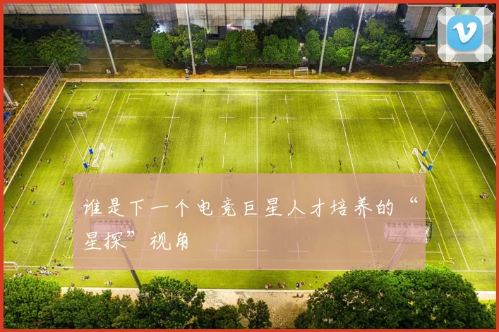 谁是下一个电竞巨星人才培养的“星探”视角