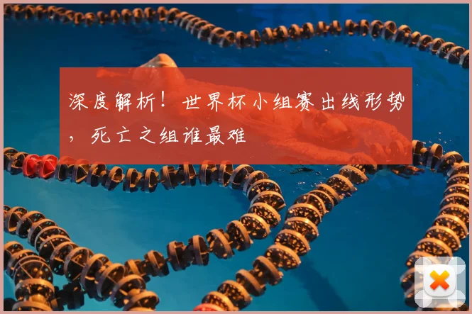 深度解析！世界杯小组赛出线形势，死亡之组谁最难