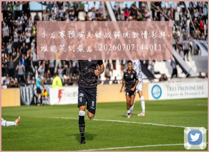 季后赛预演关键战解说激情澎湃，谁能笑到最后_20260707144011
