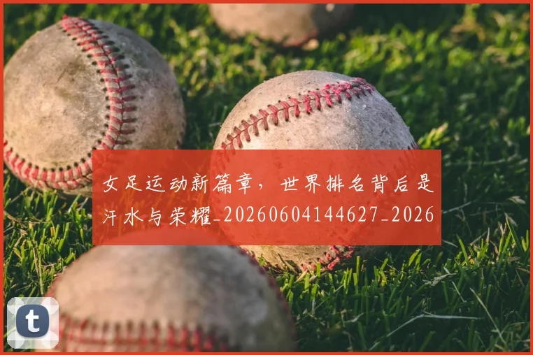 女足运动新篇章，世界排名背后是汗水与荣耀_20260604144627_20260707022400