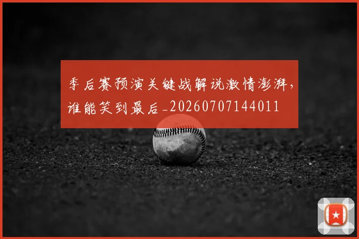 季后赛预演关键战解说激情澎湃，谁能笑到最后_20260707144011
