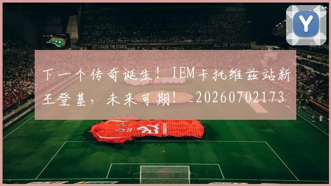 下一个传奇诞生！IEM卡托维兹站新王登基，未来可期！_20260702173959