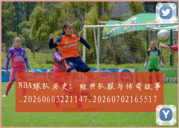 NBA球队历史：经典队服与传奇故事_20260603221147_20260702165517
