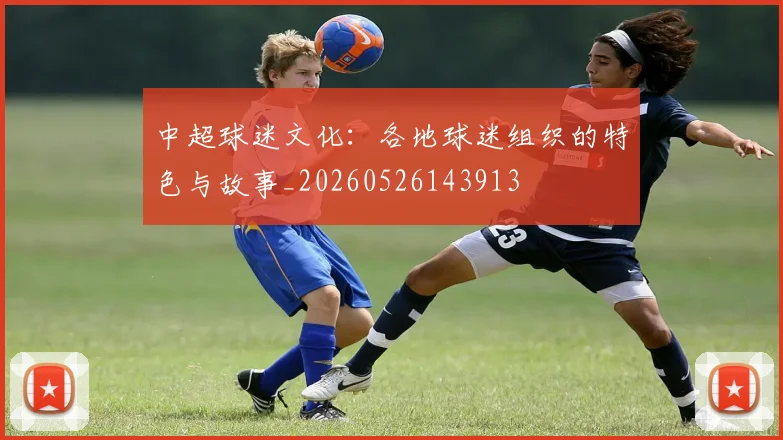 中超球迷文化：各地球迷组织的特色与故事_20260526143913