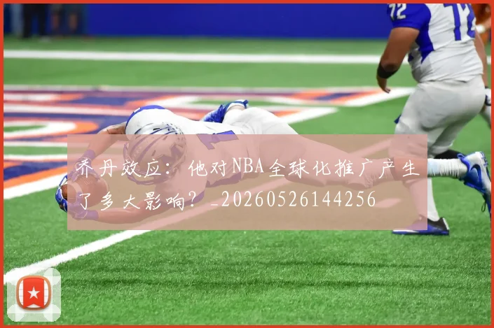乔丹效应：他对NBA全球化推广产生了多大影响？_20260526144256