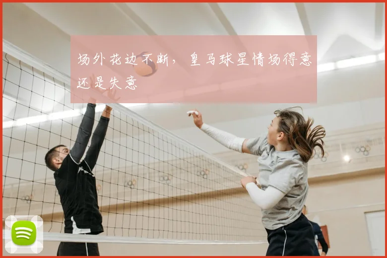 场外花边不断，皇马球星情场得意还是失意