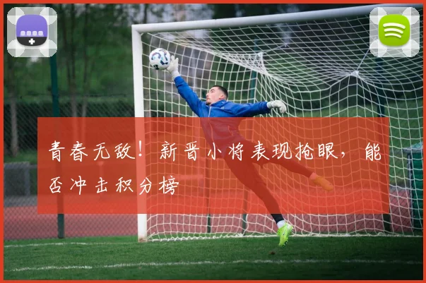 青春无敌!新晋小将表现抢眼,能否冲击积分榜