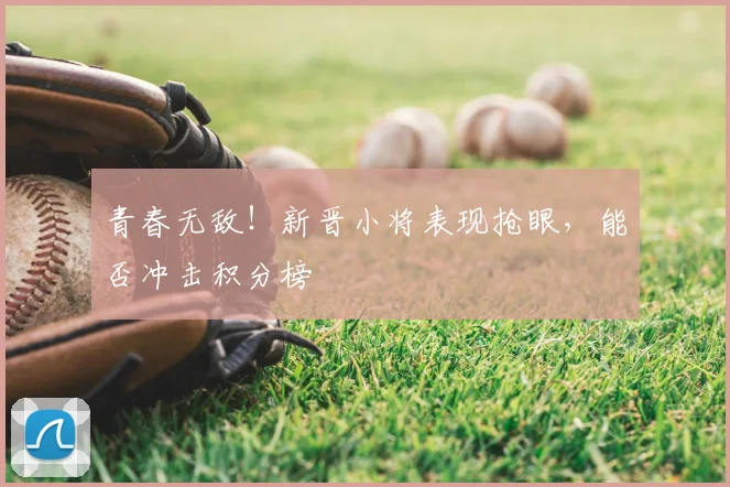 青春无敌！新晋小将表现抢眼，能否冲击积分榜