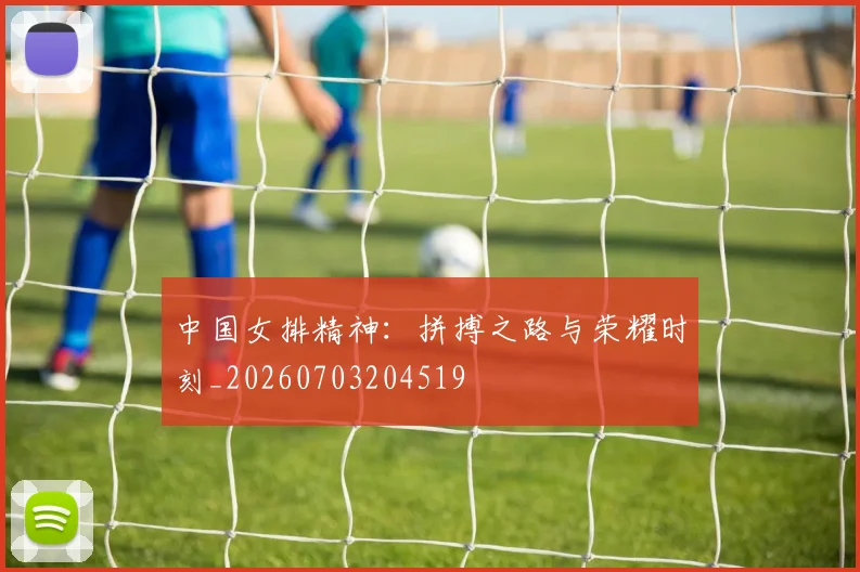 中国女排精神：拼搏之路与荣耀时刻_20260703204519