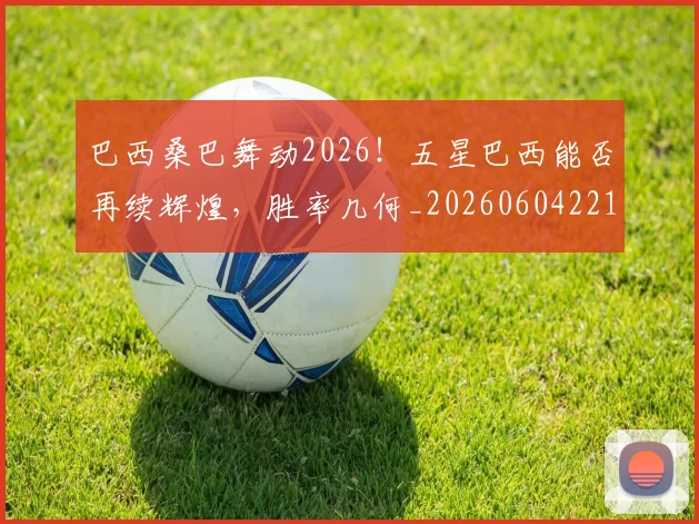 巴西桑巴舞动2026！五星巴西能否再续辉煌，胜率几何_20260604221429