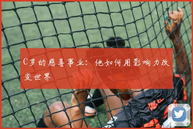 C罗的慈善事业：他如何用影响力改变世界