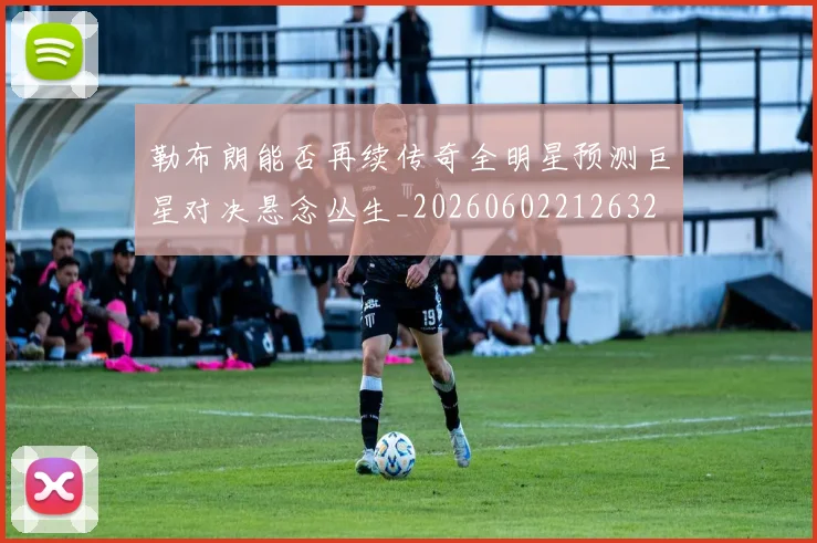勒布朗能否再续传奇全明星预测巨星对决悬念丛生_20260602212632