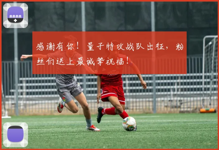 感谢有你！量子特攻战队出征，粉丝们送上最诚挚祝福！
