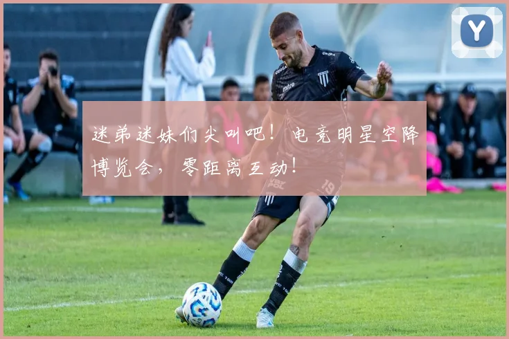 迷弟迷妹们尖叫吧！电竞明星空降博览会，零距离互动！